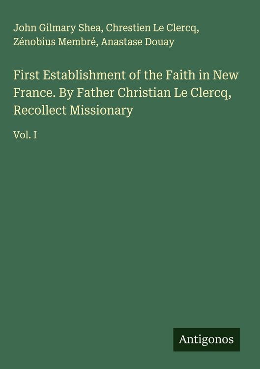 Produktbild: First Establishment of the Faith in New France. By Father Christian Le Clercq, Recollect Missionary