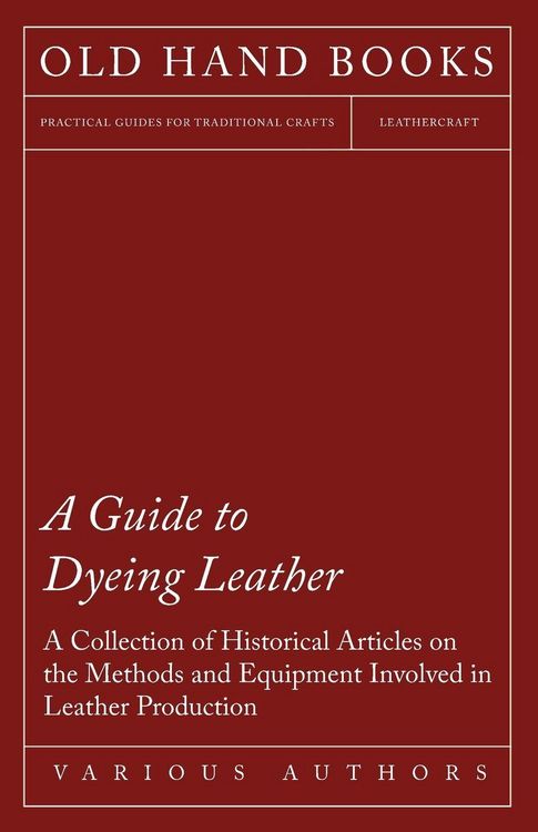 Produktbild: A Guide to Dyeing Leather - A Collection of Historical Articles on the Methods and Equipment Involved in Leather Production