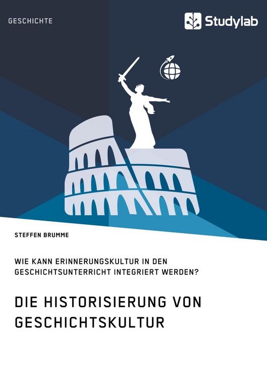 Produktbild: Die Historisierung von Geschichtskultur. Wie kann Erinnerungskultur in den Geschichtsunterricht integriert werden?