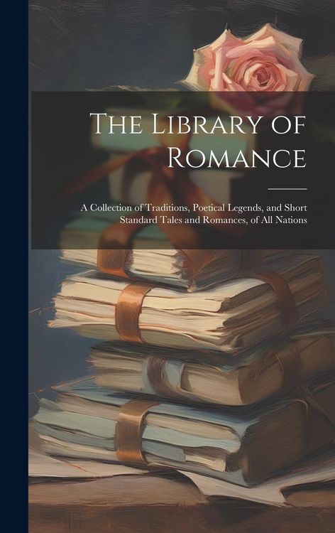Produktbild: The Library of Romance: A Collection of Traditions, Poetical Legends, and Short Standard Tales and Romances, of All Nations