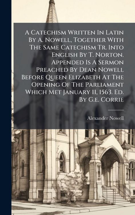 Produktbild: A Catechism Written In Latin By A. Nowell, Together With The Same Catechism Tr. Into English By T. Norton. Appended Is A Sermon Preached By Dean Nowel