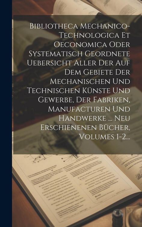 Produktbild: Bibliotheca Mechanico-technologica Et Oeconomica Oder Systematisch Geordnete Uebersicht Aller Der Auf Dem Gebiete Der Mechanischen Und Technischen K&uuml;n