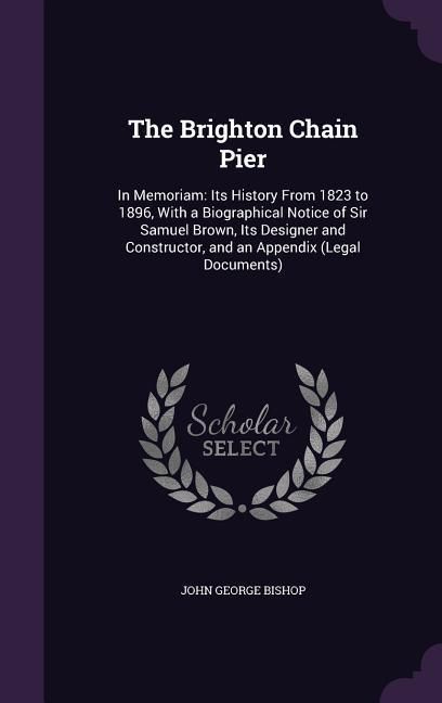 Produktbild: The Brighton Chain Pier: In Memoriam: Its History From 1823 to 1896, With a Biographical Notice of Sir Samuel Brown, Its Designer and Construct