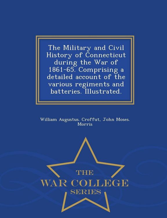 Produktbild: The Military and Civil History of Connecticut during the War of 1861-65. Comprising a detailed account of the various regiments and batteries. Illustrated. - War College Series
