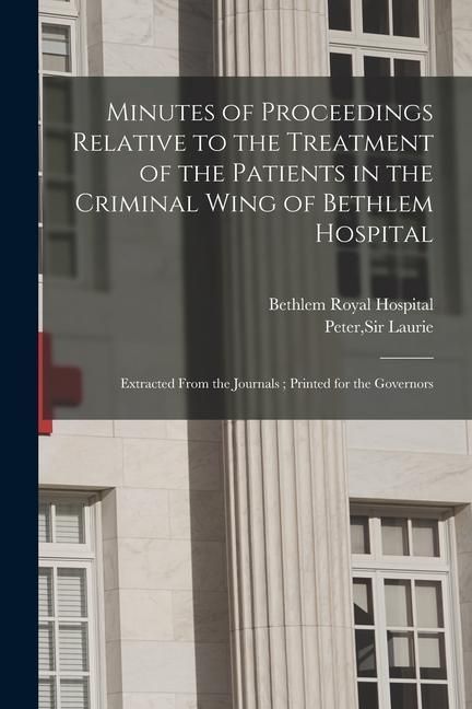 Produktbild: Minutes of Proceedings Relative to the Treatment of the Patients in the Criminal Wing of Bethlem Hospital: Extracted From the Journals; Printed for th