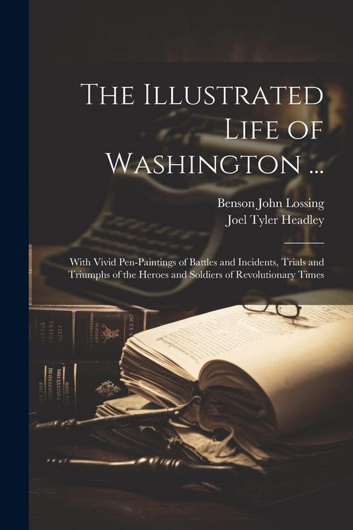 Produktbild: The Illustrated Life of Washington ...: With Vivid Pen-Paintings of Battles and Incidents, Trials and Triumphs of the Heroes and Soldiers of Revolutio