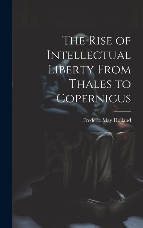 Produktbild: The Rise of Intellectual Liberty From Thales to Copernicus