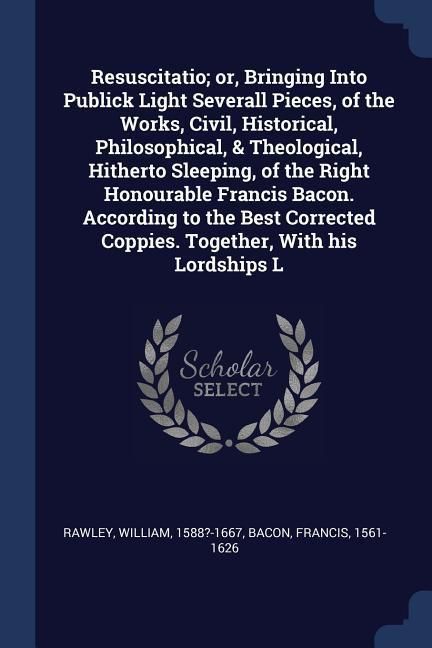 Produktbild: Resuscitatio; or, Bringing Into Publick Light Severall Pieces, of the Works, Civil, Historical, Philosophical, & Theological, Hitherto Sleeping, of the Right Honourable Francis Bacon. According to the Best Corrected Coppies. Together, With his Lordships L