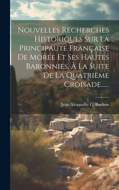 Produktbild: Nouvelles Recherches Historiques Sur La Principaut&eacute; Fran&ccedil;aise De Mor&eacute;e Et Ses Hautes Baronnies, &Agrave; La Suite De La Quatri&egrave;me Croisade......
