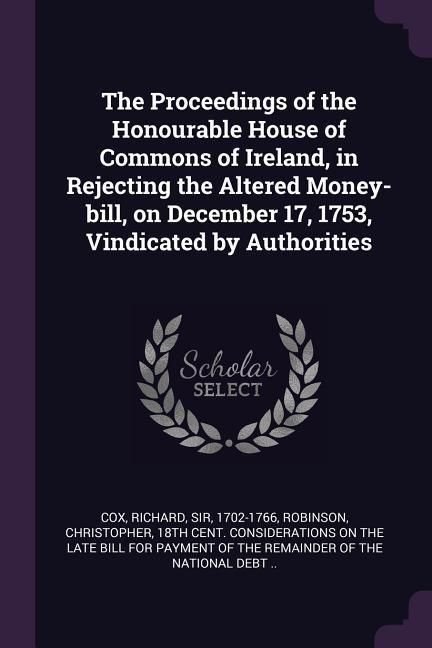 Produktbild: The Proceedings of the Honourable House of Commons of Ireland, in Rejecting the Altered Money-bill, on December 17, 1753, Vindicated by Authorities