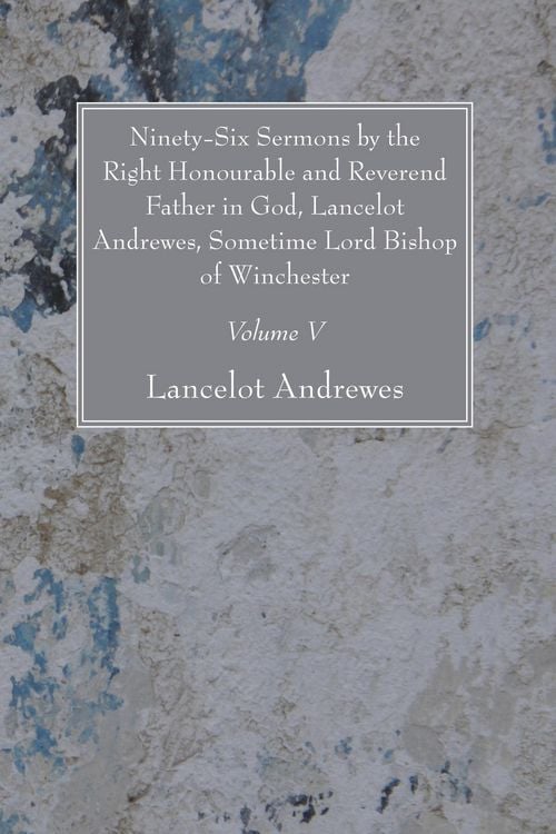 Produktbild: Ninety-Six Sermons by the Right Honourable and Reverend Father in God, Lancelot Andrewes, Sometime Lord Bishop of Winchester, Vol. V