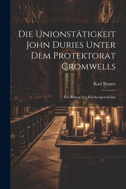 Produktbild: Die Unionst&auml;tigkeit John Duries Unter dem Protektorat Cromwells: Ein Beitrag zur Kirchengeschichte