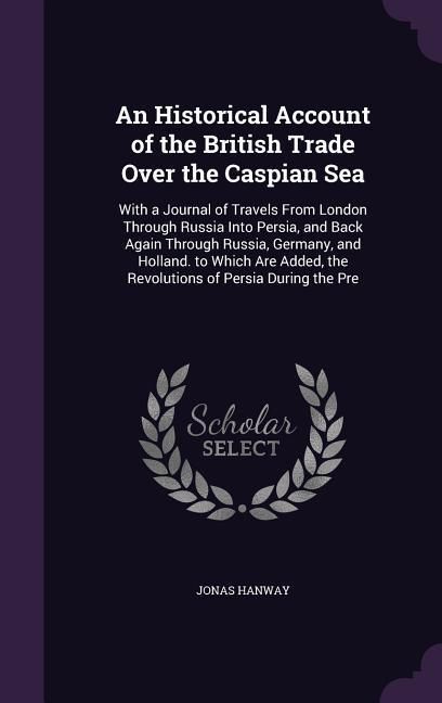 Produktbild: An Historical Account of the British Trade Over the Caspian Sea: With a Journal of Travels from London Through Russia Into Persia, and Back Again Thr