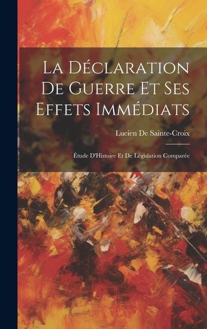 Produktbild: La D&eacute;claration De Guerre Et Ses Effets Imm&eacute;diats: &Eacute;tude D'Histoire Et De L&eacute;gislation Compar&eacute;e