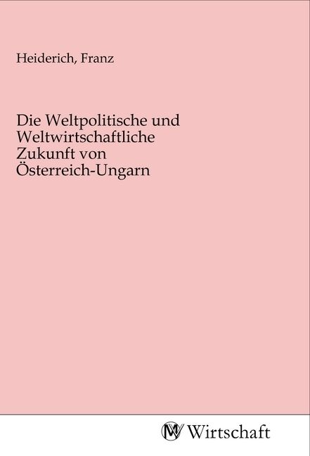 Produktbild: Die Weltpolitische und Weltwirtschaftliche Zukunft von &Ouml;sterreich-Ungarn