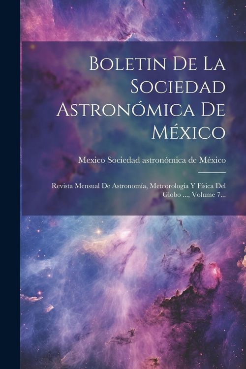 Produktbild: Boletin De La Sociedad Astron&oacute;mica De M&eacute;xico: Revista Mensual De Astronom&iacute;a, Meteorolog&iacute;a Y F&iacute;sica Del Globo ..., Volume 7...