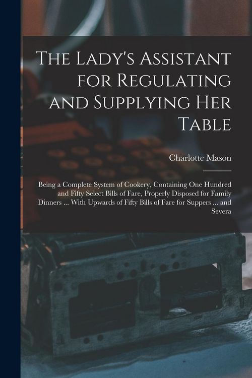 Produktbild: The Lady's Assistant for Regulating and Supplying Her Table: Being a Complete System of Cookery, Containing One Hundred and Fifty Select Bills of Fare