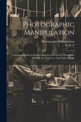 Produktbild: Photographic Manipulation: Containing Details of the Most Improved Processes of Photogenic Drawing, the Daguerreo Type and Calotype
