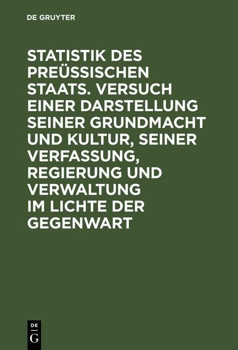 Produktbild: Statistik des Pre&uuml;ssischen Staats. Versuch einer Darstellung seiner Grundmacht und Kultur, seiner Verfassung, Regierung und Verwaltung im Lichte der G