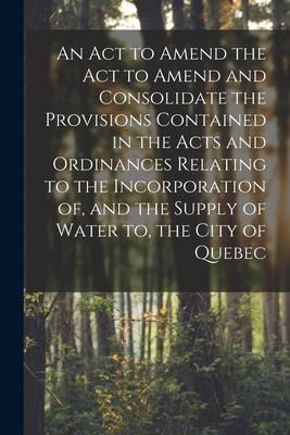 Produktbild: An Act to Amend the Act to Amend and Consolidate the Provisions Contained in the Acts and Ordinances Relating to the Incorporation of, and the Supply