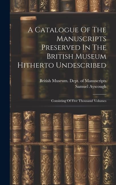 Produktbild: A Catalogue Of The Manuscripts Preserved In The British Museum Hitherto Undescribed: Consisting Of Five Thousand Volumes
