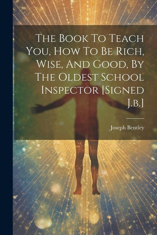 Produktbild: The Book To Teach You, How To Be Rich, Wise, And Good, By The Oldest School Inspector [signed J.b.]