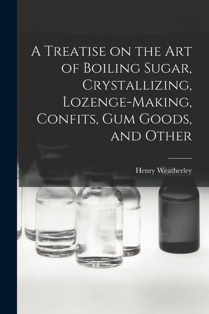 Produktbild: A Treatise on the art of Boiling Sugar, Crystallizing, Lozenge-making, Confits, gum Goods, and Other