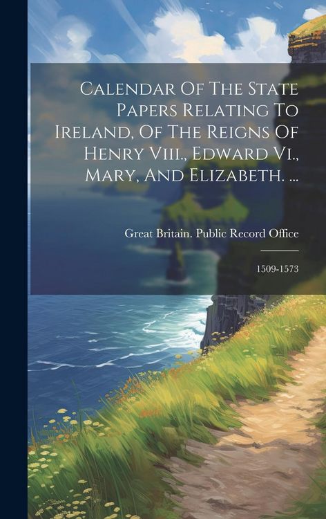 Produktbild: Calendar Of The State Papers Relating To Ireland, Of The Reigns Of Henry Viii., Edward Vi., Mary, And Elizabeth. ...: 1509-1573