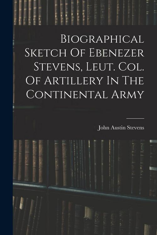 Produktbild: Biographical Sketch Of Ebenezer Stevens, Leut. Col. Of Artillery In The Continental Army