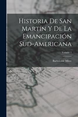 Produktbild: Historia De San Mart&iacute;n Y De La Emancipaci&oacute;n Sud-Americana; Volume 1