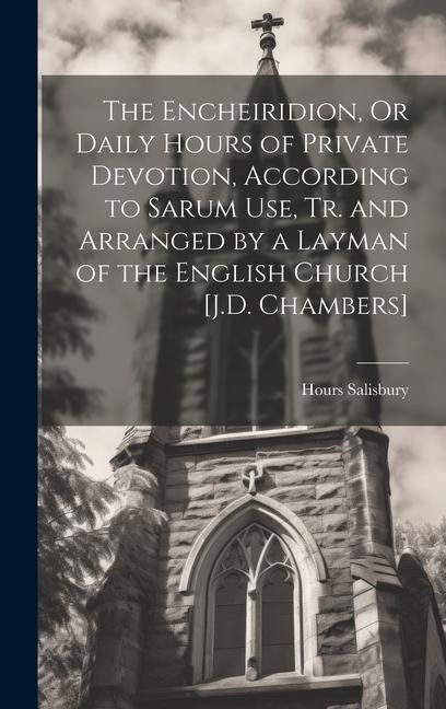 Produktbild: The Encheiridion, Or Daily Hours of Private Devotion, According to Sarum Use, Tr. and Arranged by a Layman of the English Church [J.D. Chambers]