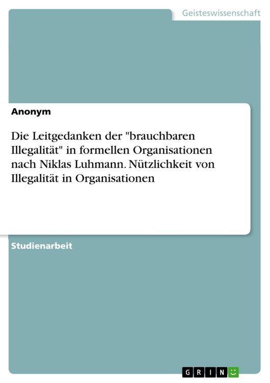 Produktbild: Die Leitgedanken der "brauchbaren Illegalit&auml;t" in formellen Organisationen nach Niklas Luhmann. N&uuml;tzlichkeit von Illegalit&auml;t in Organisationen