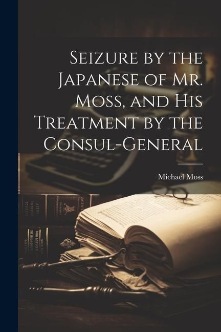 Produktbild: Seizure by the Japanese of Mr. Moss, and His Treatment by the Consul-general
