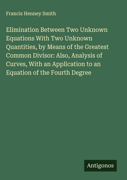 Produktbild: Elimination Between Two Unknown Equations With Two Unknown Quantities, by Means of the Greatest Common Divisor: Also, Analysis of Curves, With an Appl