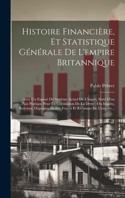 Produktbild: Histoire Financi&egrave;re, Et Statistique G&eacute;n&eacute;rale De L'empire Britannique: Avec Un Expos&eacute; Du Syst&egrave;me Actuel De L'imp&ocirc;t, Suivi D'un Plan Pratique Pour La Li