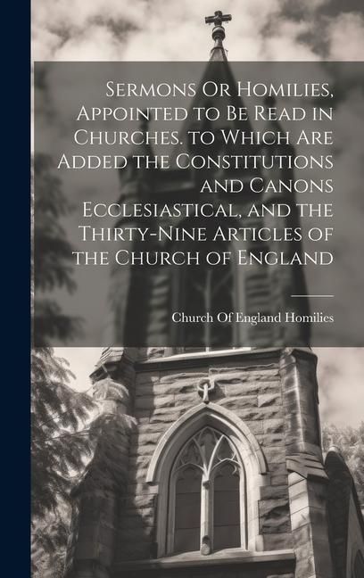 Produktbild: Sermons Or Homilies, Appointed to Be Read in Churches. to Which Are Added the Constitutions and Canons Ecclesiastical, and the Thirty-Nine Articles of