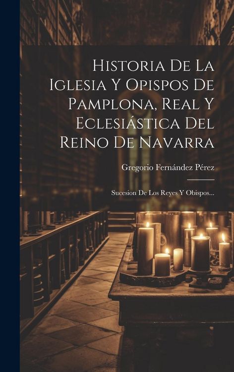 Produktbild: Historia De La Iglesia Y Opispos De Pamplona, Real Y Eclesi&aacute;stica Del Reino De Navarra: Sucesion De Los Reyes Y Obispos...