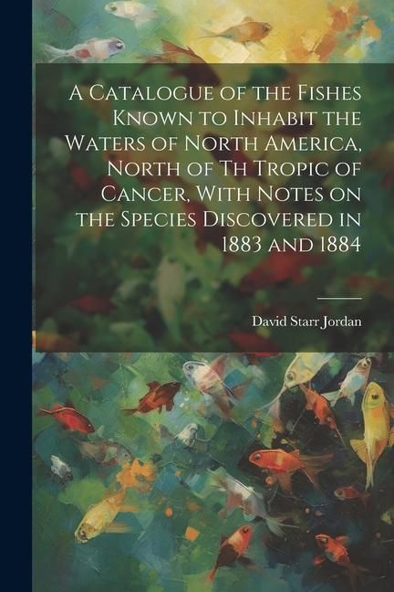 Produktbild: A Catalogue of the Fishes Known to Inhabit the Waters of North America, North of th Tropic of Cancer, With Notes on the Species Discovered in 1883 and