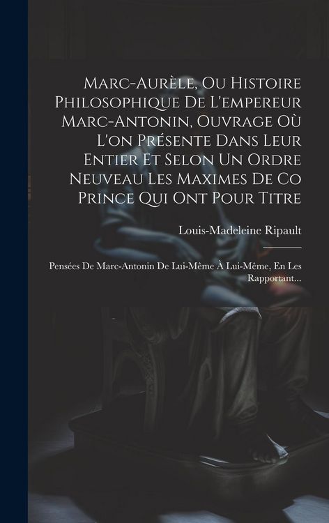 Produktbild: Marc-Aur&egrave;le, Ou Histoire Philosophique De L'empereur Marc-Antonin, Ouvrage O&ugrave; L'on Pr&eacute;sente Dans Leur Entier Et Selon Un Ordre Neuveau Les Maximes De