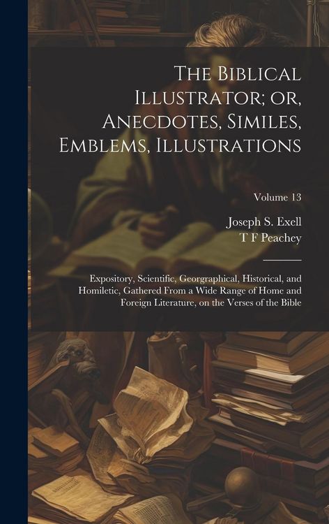 Produktbild: The Biblical Illustrator; or, Anecdotes, Similes, Emblems, Illustrations: Expository, Scientific, Georgraphical, Historical, and Homiletic, Gathered F