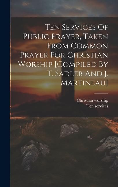 Produktbild: Ten Services Of Public Prayer, Taken From Common Prayer For Christian Worship [compiled By T. Sadler And J. Martineau]