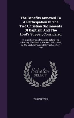 Produktbild: The Benefits Annexed To A Participation In The Two Christian Sacraments Of Baptism And The Lord's Supper, Considered