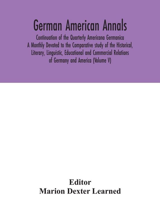 Produktbild: German American Annals; Continuation Of The Quarterly Americana Germanica; A Monthly Devoted To The Comparative Study Of The Historical, Literary, Linguistic, Educational And Commercial Relations Of Germany And America (Volume V)