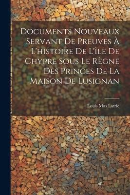 Produktbild: Documents Nouveaux Servant De Preuves &Agrave; L'histoire De L'&icirc;le De Chypre Sous Le R&egrave;gne Des Princes De La Maison De Lusignan