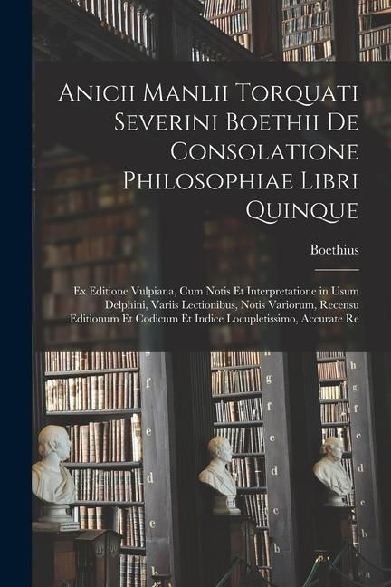 Produktbild: Anicii Manlii Torquati Severini Boethii De Consolatione Philosophiae Libri Quinque: Ex Editione Vulpiana, Cum Notis Et Interpretatione in Usum Delphin