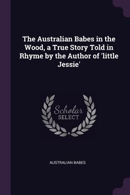Produktbild: The Australian Babes in the Wood, a True Story Told in Rhyme by the Author of 'little Jessie'