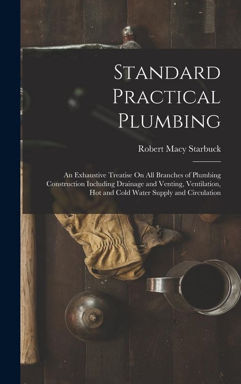 Produktbild: Standard Practical Plumbing: An Exhaustive Treatise On All Branches of Plumbing Construction Including Drainage and Venting, Ventilation, Hot and C