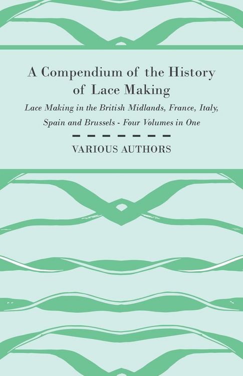 Produktbild: A Compendium of the History of Lace Making - Lace Making in the British Midlands, France, Italy, Spain and Brussels - Four Volumes in One