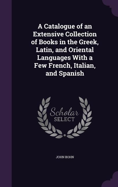 Produktbild: A Catalogue of an Extensive Collection of Books in the Greek, Latin, and Oriental Languages With a Few French, Italian, and Spanish