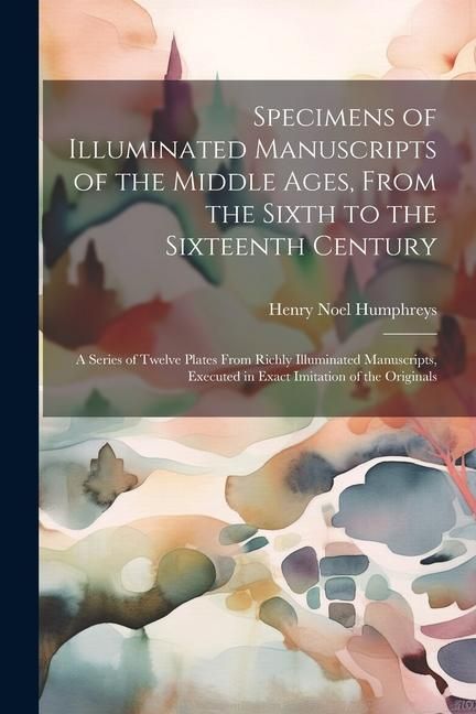 Produktbild: Specimens of Illuminated Manuscripts of the Middle Ages, From the Sixth to the Sixteenth Century: A Series of Twelve Plates From Richly Illuminated Ma